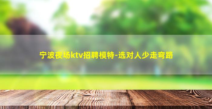 宁波夜场ktv招聘模特-选对人少走弯路