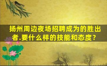 扬州周边夜场招聘成为的胜出者.要什么样的技能和态度？